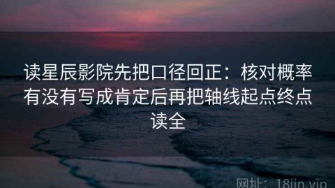 读星辰影院先把口径回正：核对概率有没有写成肯定后再把轴线起点终点读全