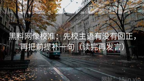 黑料网像校准：先校主语有没有回正，再把前提补一句（读完再发言）