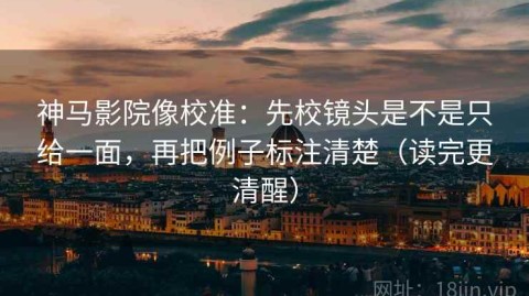 神马影院像校准：先校镜头是不是只给一面，再把例子标注清楚（读完更清醒）