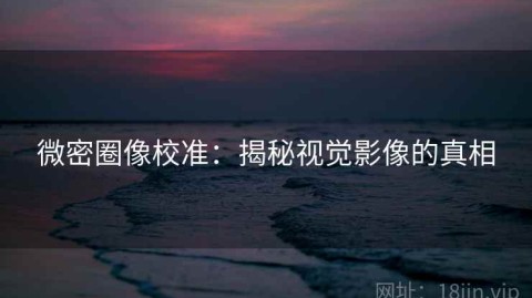 微密圈像校准：揭秘视觉影像的真相