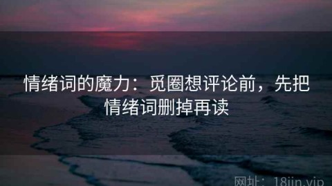 情绪词的魔力：觅圈想评论前，先把情绪词删掉再读
