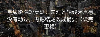 星辰影院短复盘：先对齐轴线起点有没有动过，再把结尾改成摘要（读完更稳）