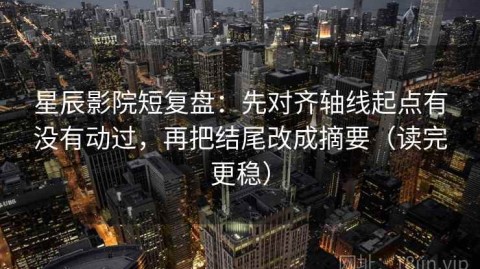 星辰影院短复盘：先对齐轴线起点有没有动过，再把结尾改成摘要（读完更稳）