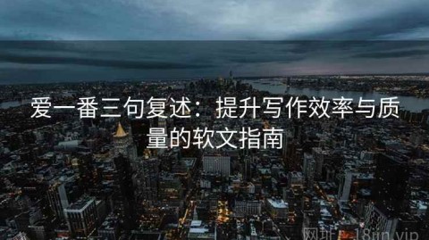 爱一番三句复述：提升写作效率与质量的软文指南