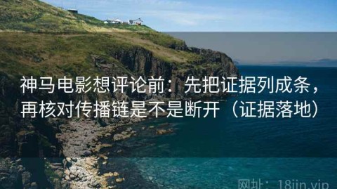 神马电影想评论前：先把证据列成条，再核对传播链是不是断开（证据落地）