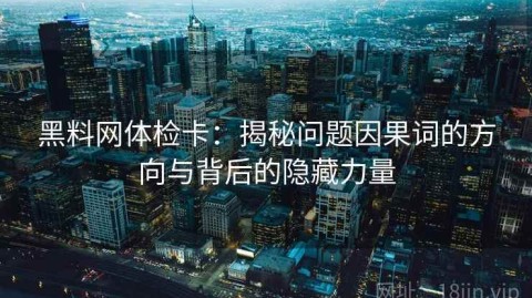 黑料网体检卡：揭秘问题因果词的方向与背后的隐藏力量