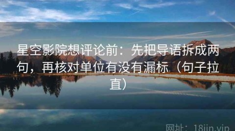 星空影院想评论前：先把导语拆成两句，再核对单位有没有漏标（句子拉直）