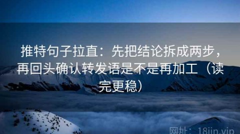 推特句子拉直：先把结论拆成两步，再回头确认转发语是不是再加工（读完更稳）