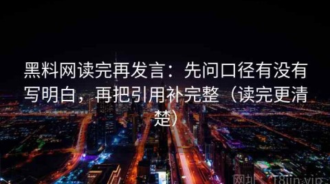 黑料网读完再发言：先问口径有没有写明白，再把引用补完整（读完更清楚）