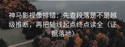 神马影视像排错：先查段落是不是越级推断，再把轴线起点终点读全（证据落地）