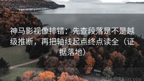 神马影视像排错：先查段落是不是越级推断，再把轴线起点终点读全（证据落地）