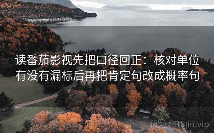 读番茄影视先把口径回正:核对单位有没有漏标后再把肯定句改成概率句 读番茄影视先把口径回正:核对单位有没有漏标后再把肯定句改成概率句