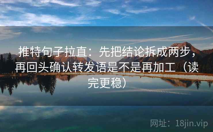 推特句子拉直：先把结论拆成两步，再回头确认转发语是不是再加工（读完更稳）