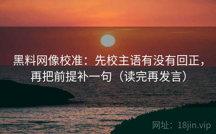 黑料网像校准：先校主语有没有回正，再把前提补一句（读完再发言）