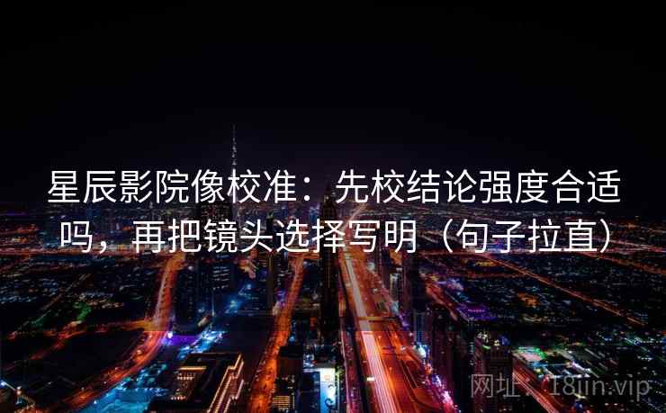 星辰影院像校准：先校结论强度合适吗，再把镜头选择写明（句子拉直）