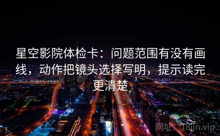星空影院体检卡：问题范围有没有画线，动作把镜头选择写明，提示读完更清楚