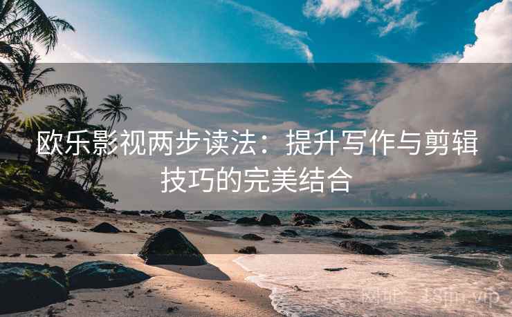 欧乐影视两步读法：提升写作与剪辑技巧的完美结合