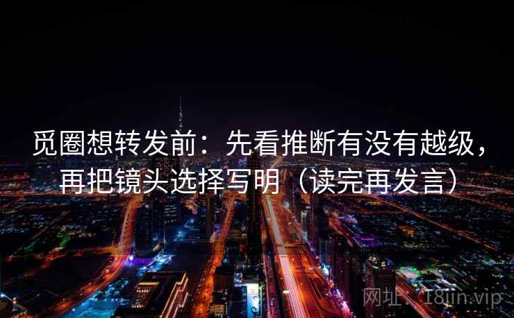 觅圈想转发前：先看推断有没有越级，再把镜头选择写明（读完再发言）