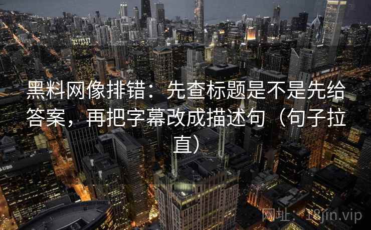 黑料网像排错：先查标题是不是先给答案，再把字幕改成描述句（句子拉直）