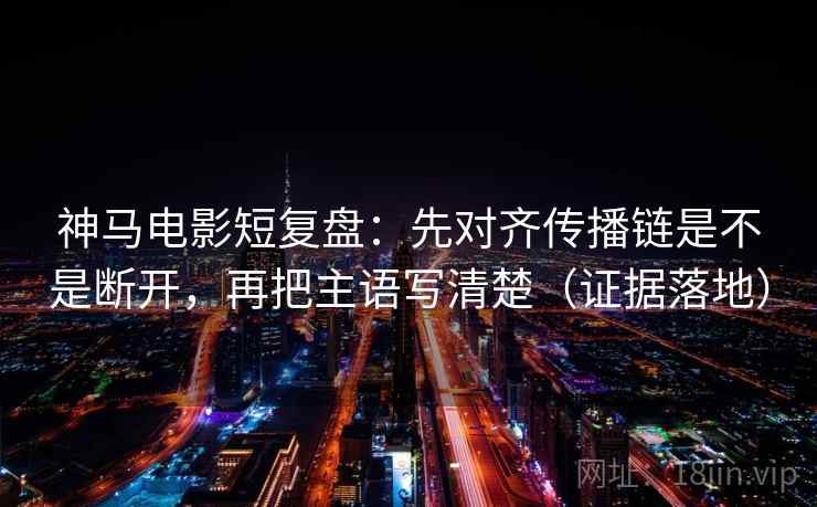 神马电影短复盘：先对齐传播链是不是断开，再把主语写清楚（证据落地）