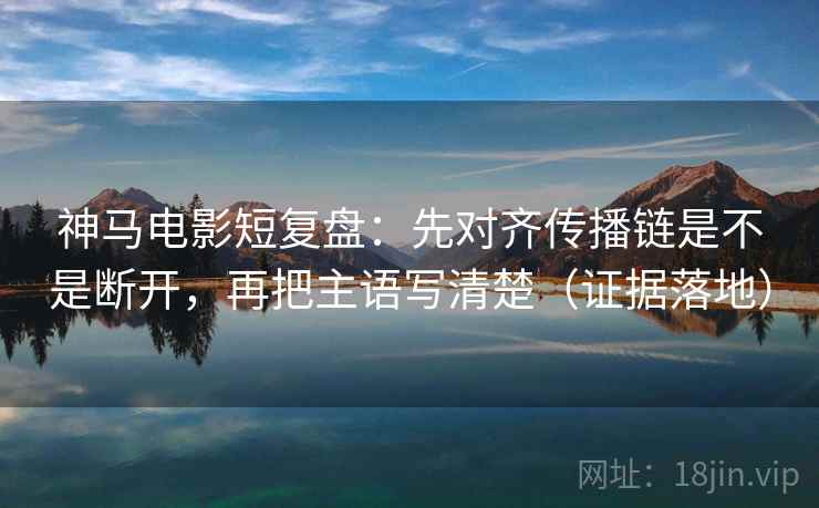 神马电影短复盘：先对齐传播链是不是断开，再把主语写清楚（证据落地）