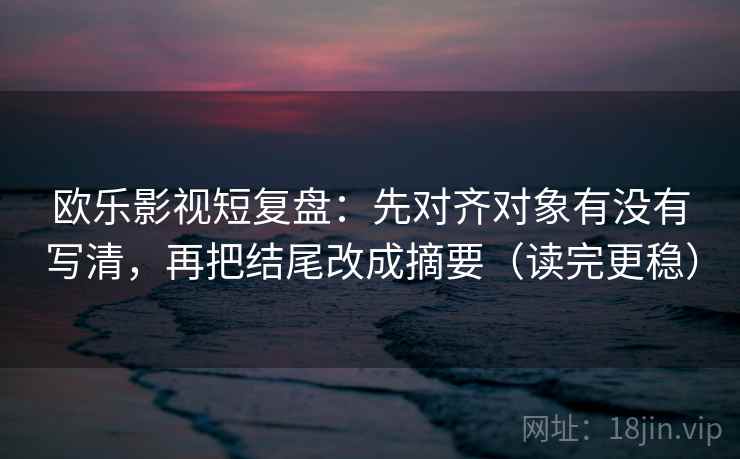 欧乐影视短复盘：先对齐对象有没有写清，再把结尾改成摘要（读完更稳）