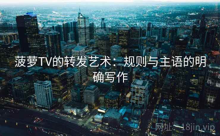 菠萝TV的转发艺术：规则与主语的明确写作