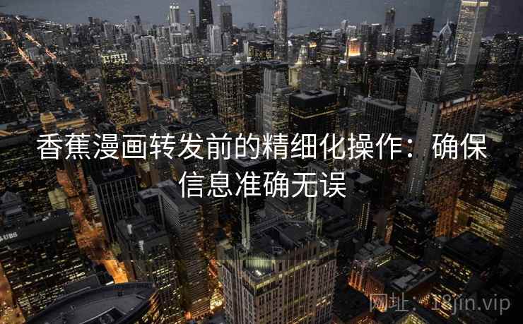 香蕉漫画转发前的精细化操作：确保信息准确无误