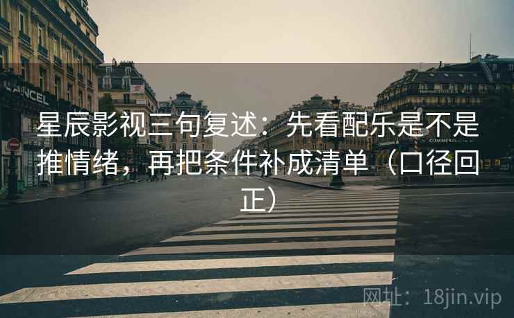星辰影视三句复述：先看配乐是不是推情绪，再把条件补成清单（口径回正）