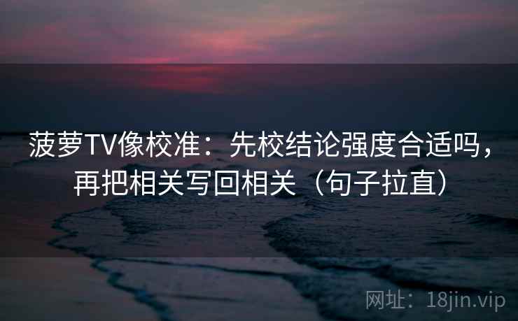 菠萝TV像校准：先校结论强度合适吗，再把相关写回相关（句子拉直）