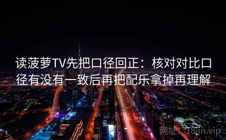 读菠萝TV先把口径回正：核对对比口径有没有一致后再把配乐拿掉再理解