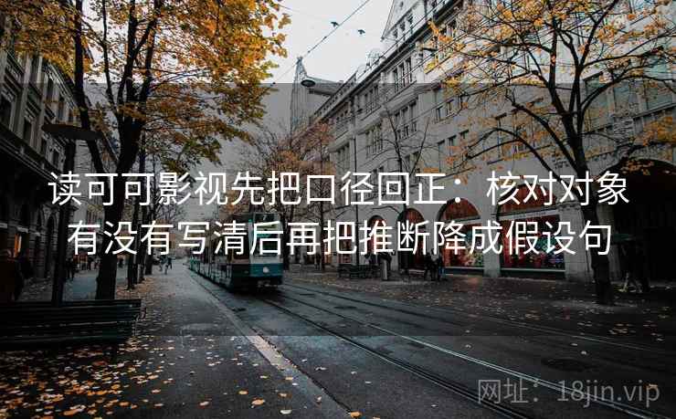读可可影视先把口径回正：核对对象有没有写清后再把推断降成假设句
