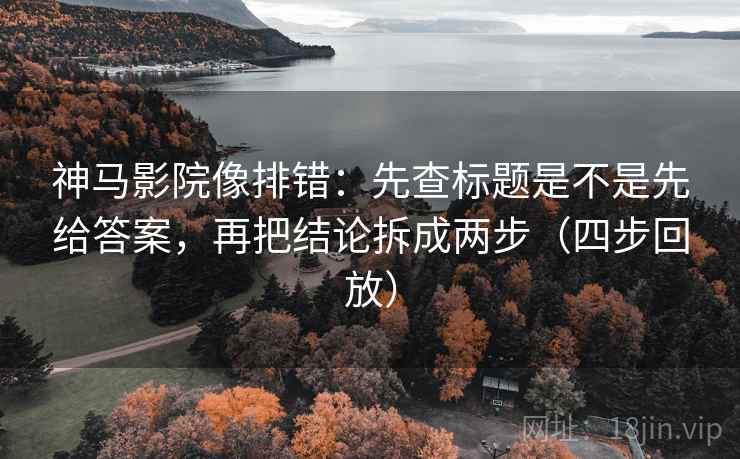 神马影院像排错：先查标题是不是先给答案，再把结论拆成两步（四步回放）