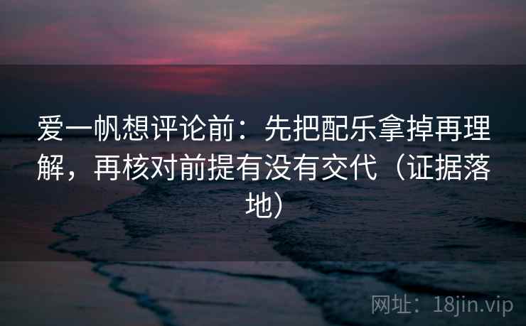 爱一帆想评论前：先把配乐拿掉再理解，再核对前提有没有交代（证据落地）