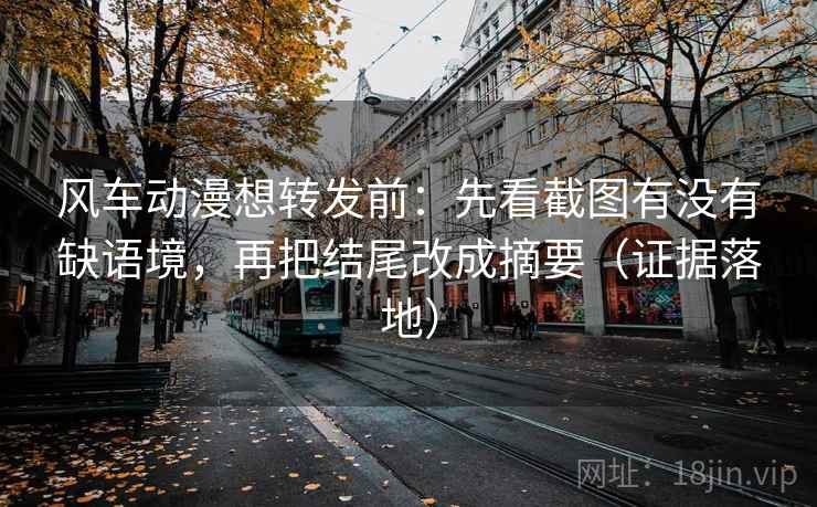 风车动漫想转发前：先看截图有没有缺语境，再把结尾改成摘要（证据落地）