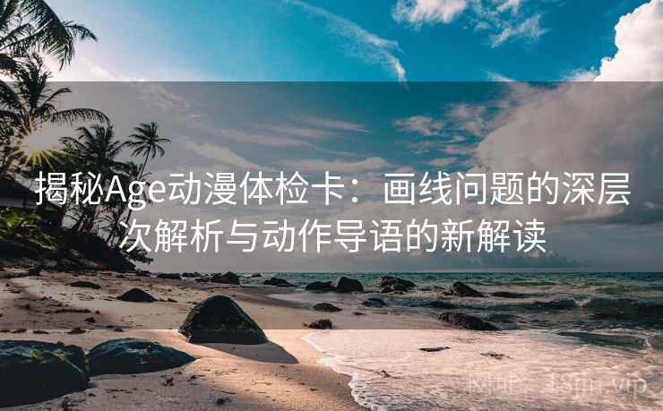 揭秘Age动漫体检卡：画线问题的深层次解析与动作导语的新解读