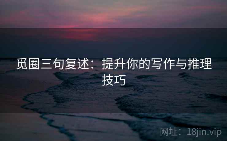 觅圈三句复述：提升你的写作与推理技巧