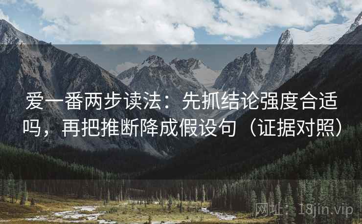 爱一番两步读法:先抓结论强度合适吗,再把推断降成假设句(证据对照) 爱一番两步读法:先抓结论强度合适吗,再把推断降成假设句(证据对照)