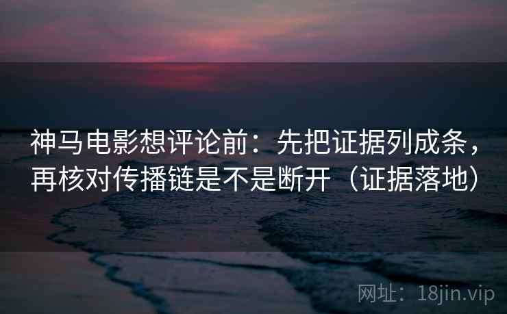 神马电影想评论前：先把证据列成条，再核对传播链是不是断开（证据落地）