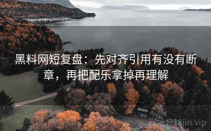 黑料网短复盘:先对齐引用有没有断章,再把配乐拿掉再理解 黑料网短复盘:先对齐引用有没有断章,再把配乐拿掉再理解