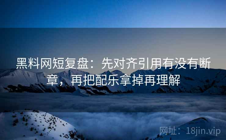 黑料网短复盘:先对齐引用有没有断章,再把配乐拿掉再理解 黑料网短复盘:先对齐引用有没有断章,再把配乐拿掉再理解