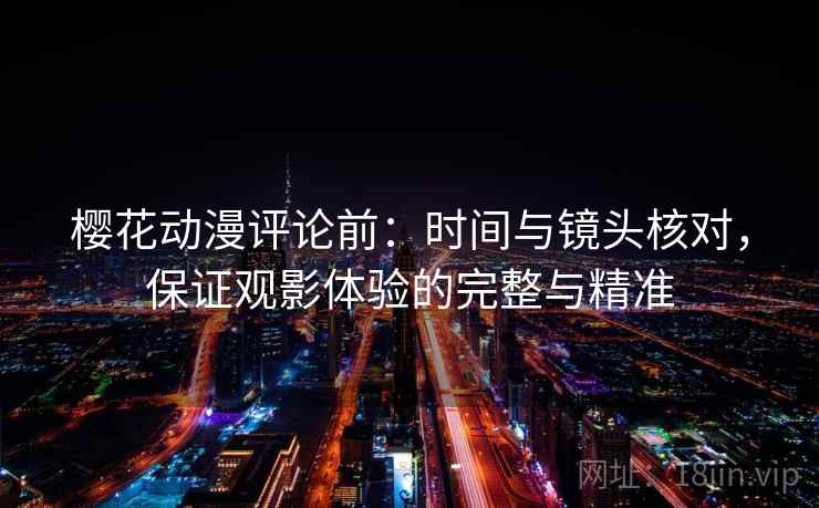 樱花动漫评论前:时间与镜头核对,保证观影体验的完整与精准 樱花动漫评论前:时间与镜头核对,保证观影体验的完整与精准