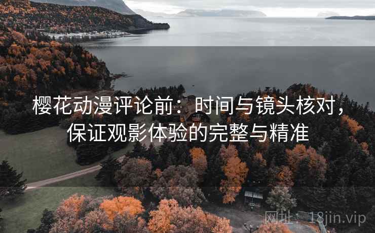 樱花动漫评论前:时间与镜头核对,保证观影体验的完整与精准 樱花动漫评论前:时间与镜头核对,保证观影体验的完整与精准