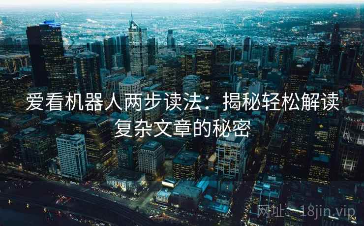 爱看机器人两步读法:揭秘轻松解读复杂文章的秘密 爱看机器人两步读法:揭秘轻松解读复杂文章的秘密