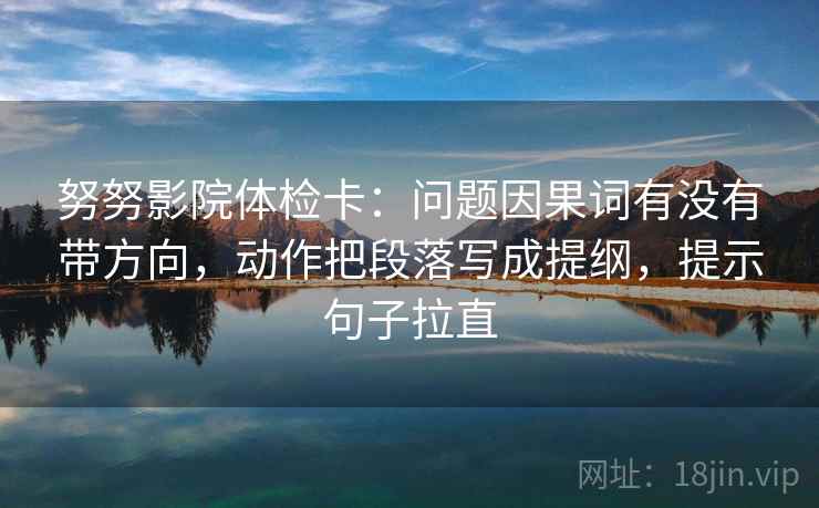 努努影院体检卡:问题因果词有没有带方向,动作把段落写成提纲,提示句子拉直 努努影院体检卡:问题因果词有没有带方向,动作把段落写成提纲,提示句子拉直