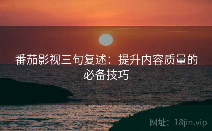 番茄影视三句复述:提升内容质量的必备技巧 番茄影视三句复述:提升内容质量的必备技巧