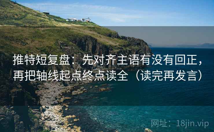 推特短复盘:先对齐主语有没有回正,再把轴线起点终点读全(读完再发言) 推特短复盘:先对齐主语有没有回正,再把轴线起点终点读全(读完再发言)