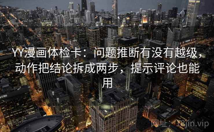 YY漫画体检卡:问题推断有没有越级,动作把结论拆成两步,提示评论也能用 YY漫画体检卡:问题推断有没有越级,动作把结论拆成两步,提示评论也能用