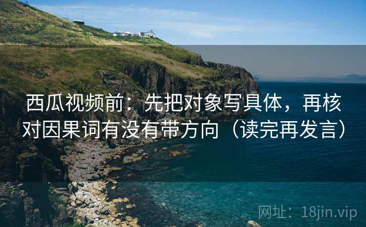 西瓜视频前:先把对象写具体,再核对因果词有没有带方向(读完再发言) 西瓜视频前:先把对象写具体,再核对因果词有没有带方向(读完再发言)