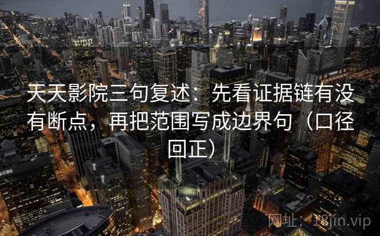 天天影院三句复述:先看证据链有没有断点,再把范围写成边界句(口径回正) 天天影院三句复述:先看证据链有没有断点,再把范围写成边界句(口径回正)